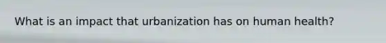 What is an impact that urbanization has on human health?