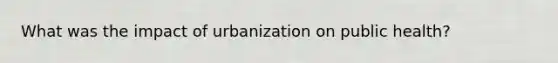 What was the impact of urbanization on public health?