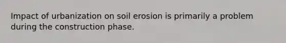 Impact of urbanization on soil erosion is primarily a problem during the construction phase.