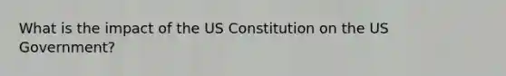 What is the impact of the US Constitution on the US Government?