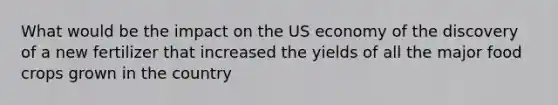 What would be the impact on the US economy of the discovery of a new fertilizer that increased the yields of all the major food crops grown in the country