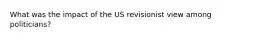 What was the impact of the US revisionist view among politicians?