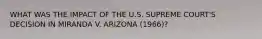 WHAT WAS THE IMPACT OF THE U.S. SUPREME COURT'S DECISION IN MIRANDA V. ARIZONA (1966)?