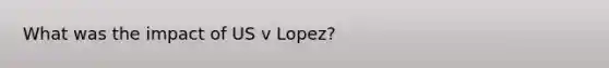 What was the impact of US v Lopez?