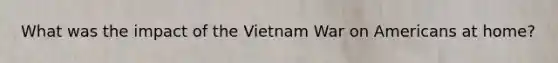 What was the impact of the Vietnam War on Americans at home?