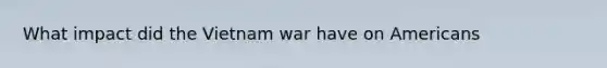 What impact did <a href='https://www.questionai.com/knowledge/kI7yttZuaP-the-vietnam-war' class='anchor-knowledge'>the vietnam war</a> have on Americans