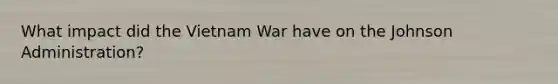 What impact did the Vietnam War have on the Johnson Administration?