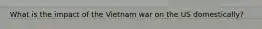 What is the impact of the Vietnam war on the US domestically?