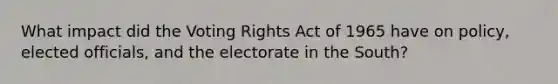 What impact did the Voting Rights Act of 1965 have on policy, elected officials, and the electorate in the South?