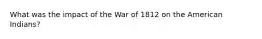 What was the impact of the War of 1812 on the American Indians?