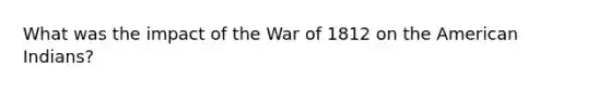 What was the impact of the <a href='https://www.questionai.com/knowledge/kZ700nRVQz-war-of-1812' class='anchor-knowledge'>war of 1812</a> on the American Indians?