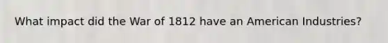 What impact did the War of 1812 have an American Industries?