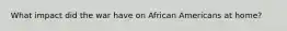 What impact did the war have on African Americans at home?