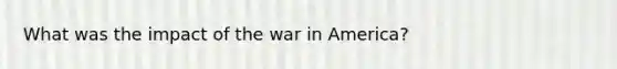 What was the impact of the war in America?