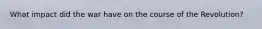 What impact did the war have on the course of the Revolution?