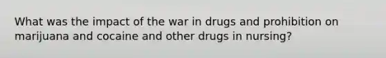 What was the impact of the war in drugs and prohibition on marijuana and cocaine and other drugs in nursing?