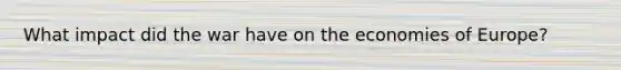 What impact did the war have on the economies of Europe?