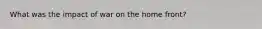 What was the impact of war on the home front?