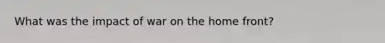 What was the impact of war on the home front?