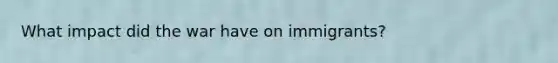 What impact did the war have on immigrants?