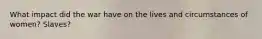 What impact did the war have on the lives and circumstances of women? Slaves?