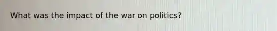 What was the impact of the war on politics?