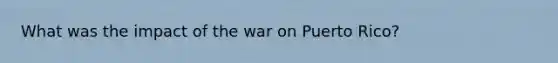 What was the impact of the war on Puerto Rico?