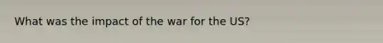 What was the impact of the war for the US?