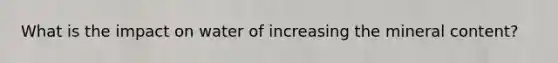 What is the impact on water of increasing the mineral content?