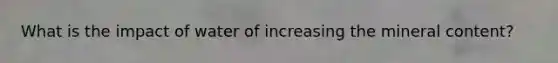 What is the impact of water of increasing the mineral content?