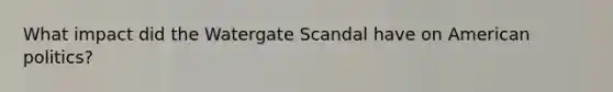 What impact did the Watergate Scandal have on American politics?