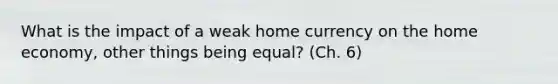 What is the impact of a weak home currency on the home economy, other things being equal? (Ch. 6)