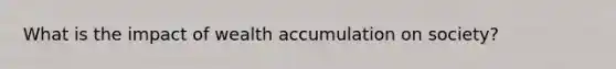 What is the impact of wealth accumulation on society?