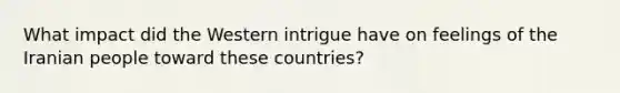 What impact did the Western intrigue have on feelings of the Iranian people toward these countries?