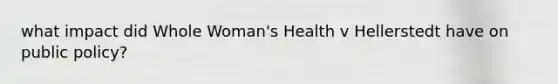 what impact did Whole Woman's Health v Hellerstedt have on public policy?