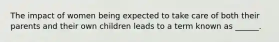 The impact of women being expected to take care of both their parents and their own children leads to a term known as ______.