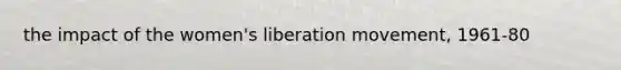 the impact of the women's liberation movement, 1961-80