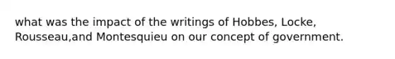 what was the impact of the writings of Hobbes, Locke, Rousseau,and Montesquieu on our concept of government.