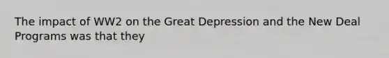 The impact of WW2 on the Great Depression and the New Deal Programs was that they