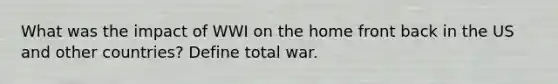 What was the impact of WWI on the home front back in the US and other countries? Define total war.