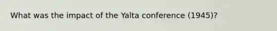 What was the impact of the Yalta conference (1945)?