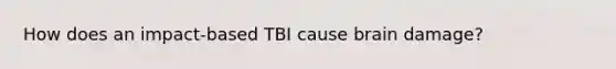 How does an impact-based TBI cause brain damage?