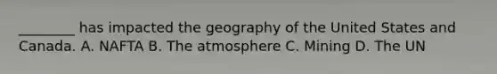 ________ has impacted the geography of the United States and Canada. A. NAFTA B. The atmosphere C. Mining D. The UN