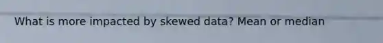 What is more impacted by skewed data? Mean or median