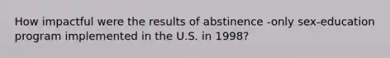 How impactful were the results of abstinence -only sex-education program implemented in the U.S. in 1998?