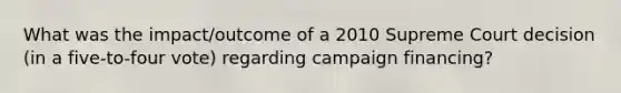 What was the impact/outcome of a 2010 Supreme Court decision (in a five-to-four vote) regarding campaign financing?