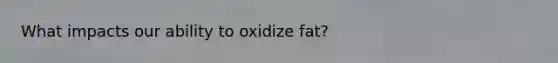 What impacts our ability to oxidize fat?