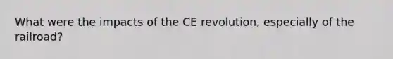 What were the impacts of the CE revolution, especially of the railroad?