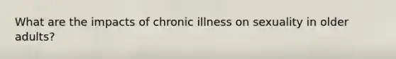 What are the impacts of chronic illness on sexuality in older adults?