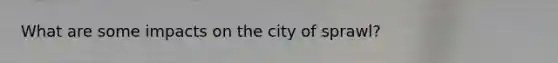 What are some impacts on the city of sprawl?